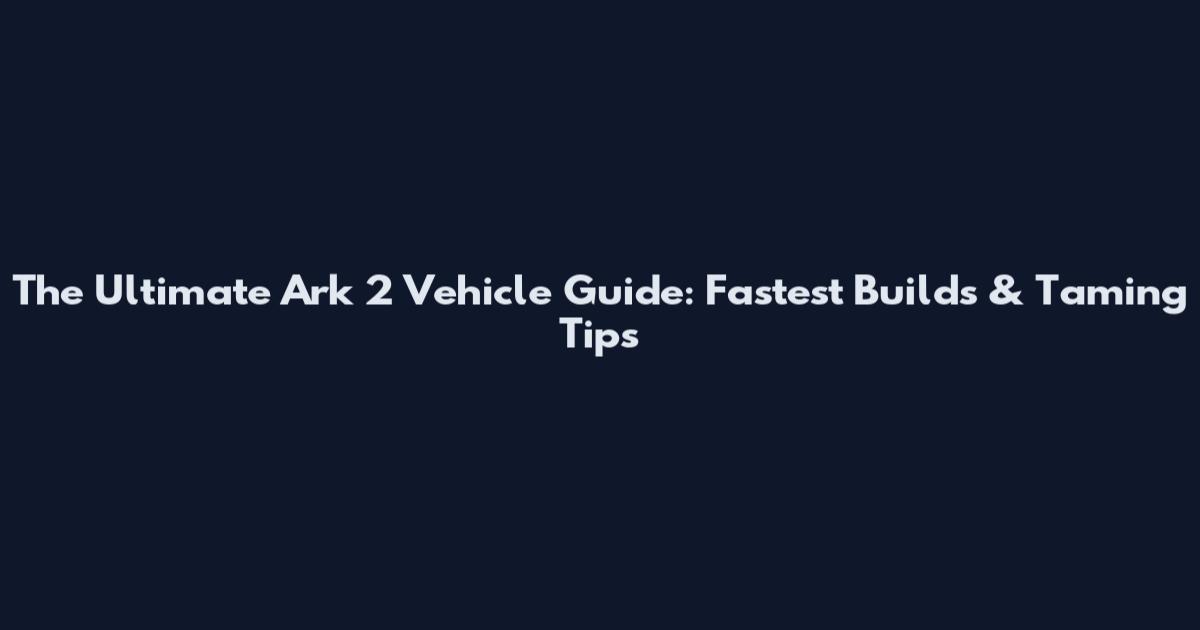 The Ultimate Ark 2 Vehicle Guide: Fastest Builds & Taming Tips