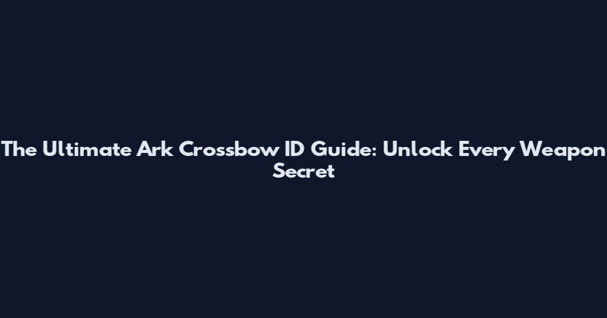 The Ultimate Ark Crossbow ID Guide: Unlock Every Weapon Secret