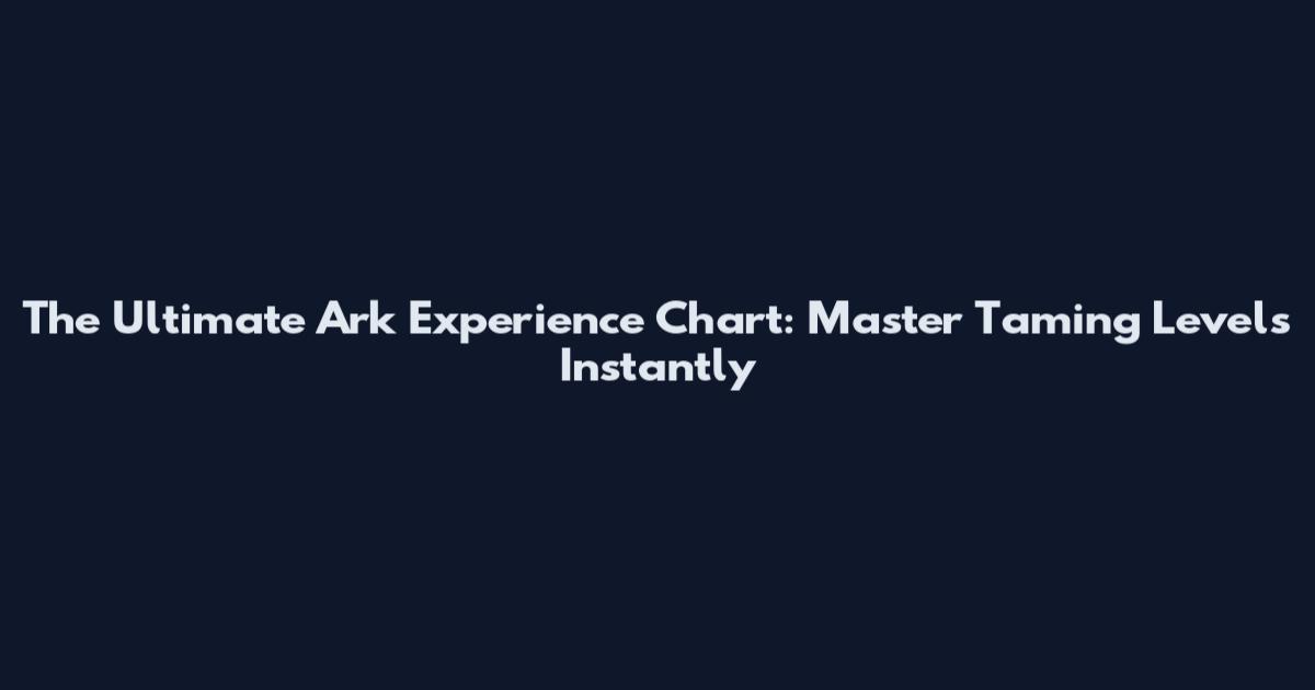 The Ultimate Ark Experience Chart: Master Taming Levels Instantly