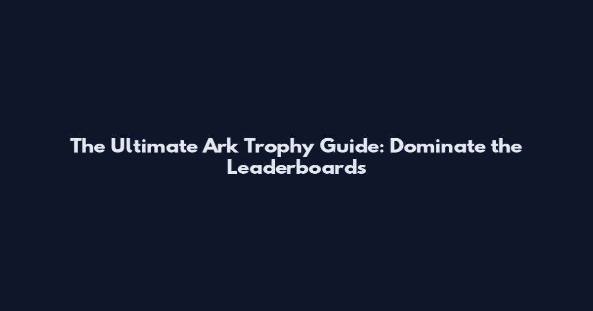 The Ultimate Ark Trophy Guide: Dominate the Leaderboards