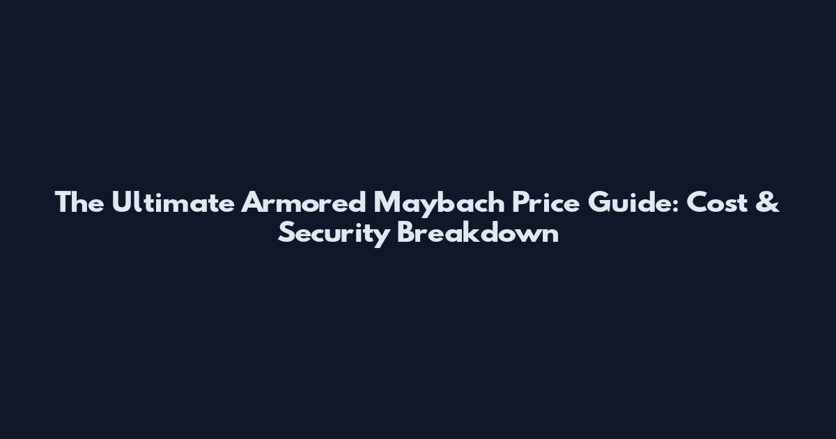 The Ultimate Armored Maybach Price Guide: Cost & Security Breakdown