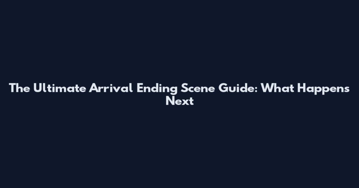 The Ultimate Arrival Ending Scene Guide: What Happens Next