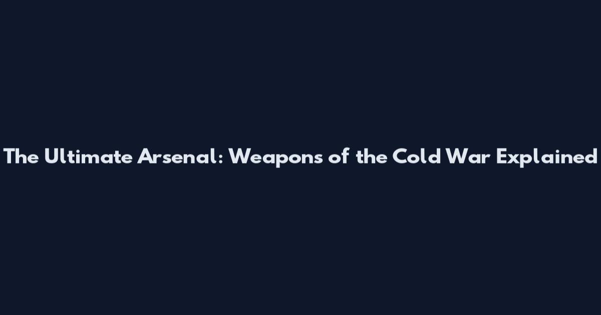 The Ultimate Arsenal: Weapons of the Cold War Explained
