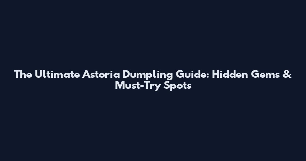 The Ultimate Astoria Dumpling Guide: Hidden Gems & Must-Try Spots