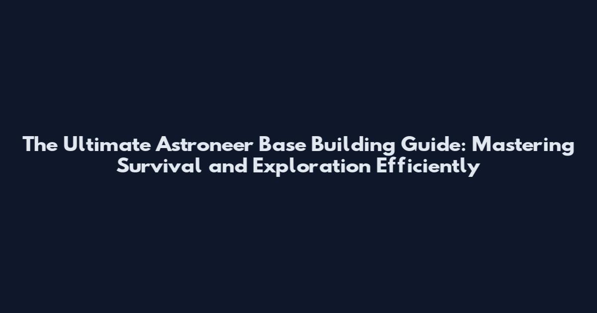 The Ultimate Astroneer Base Building Guide: Mastering Survival and Exploration Efficiently