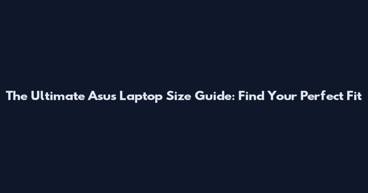 The Ultimate Asus Laptop Size Guide: Find Your Perfect Fit