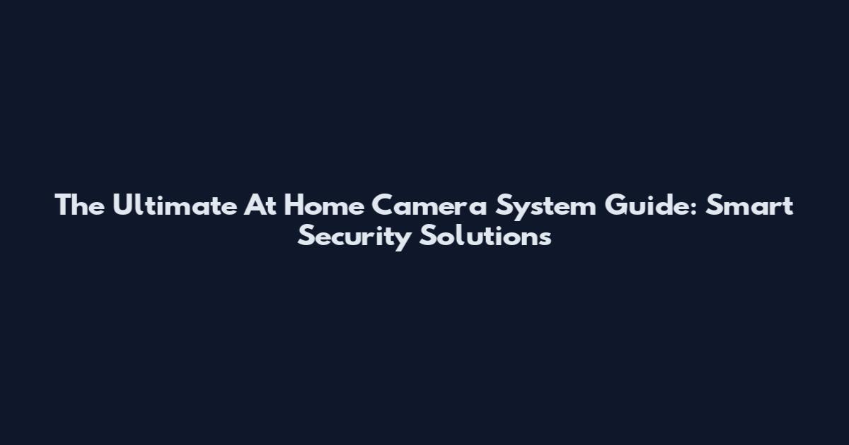 The Ultimate At Home Camera System Guide: Smart Security Solutions