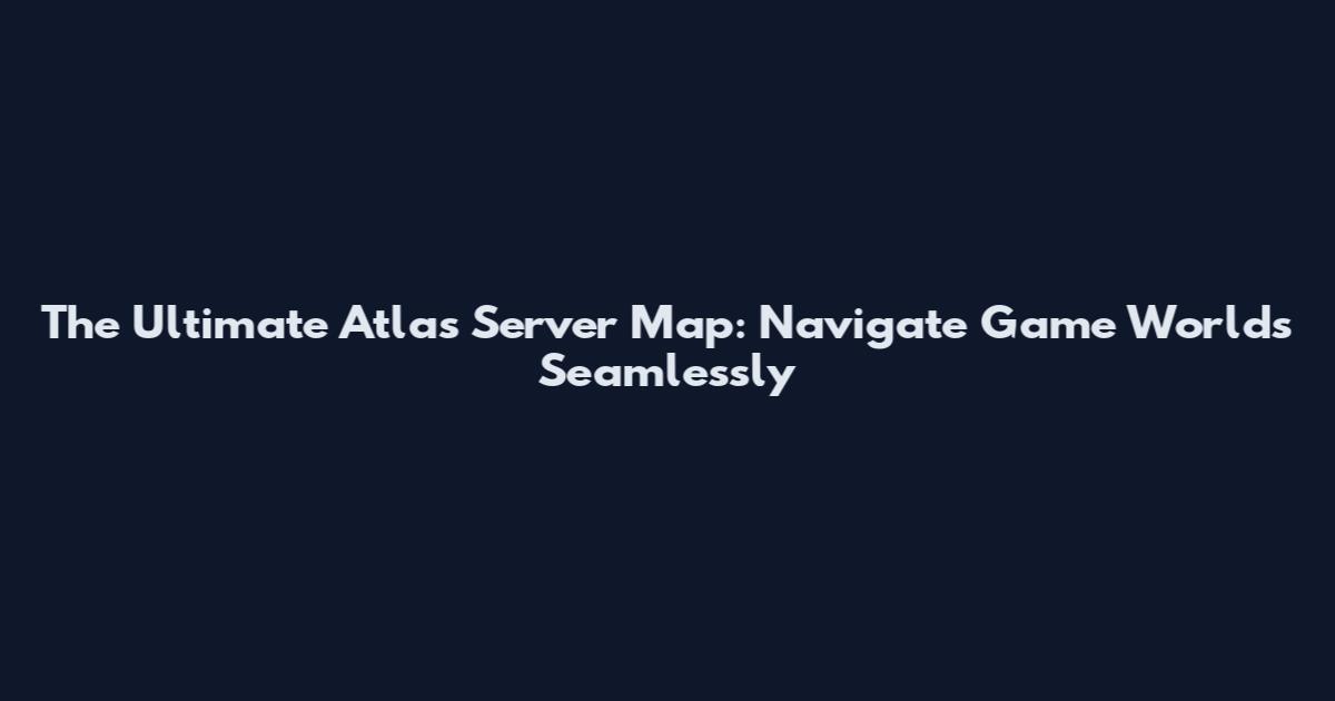 The Ultimate Atlas Server Map: Navigate Game Worlds Seamlessly