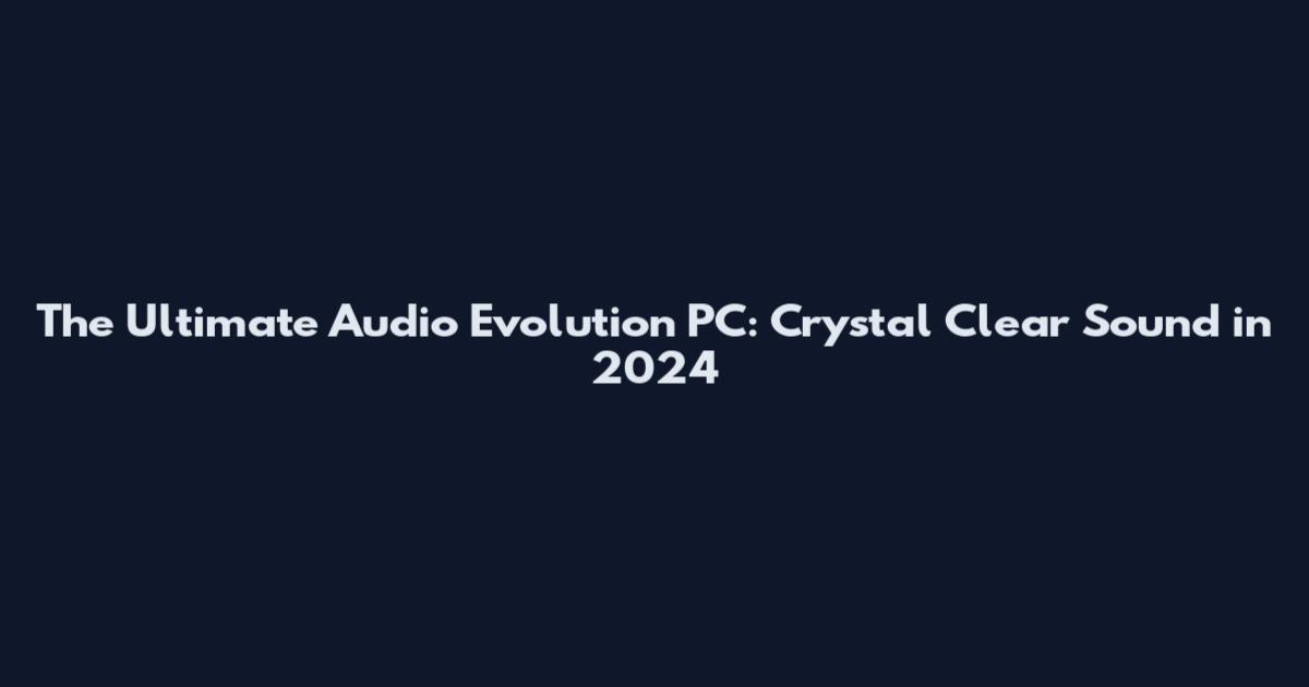 The Ultimate Audio Evolution PC: Crystal Clear Sound in 2024
