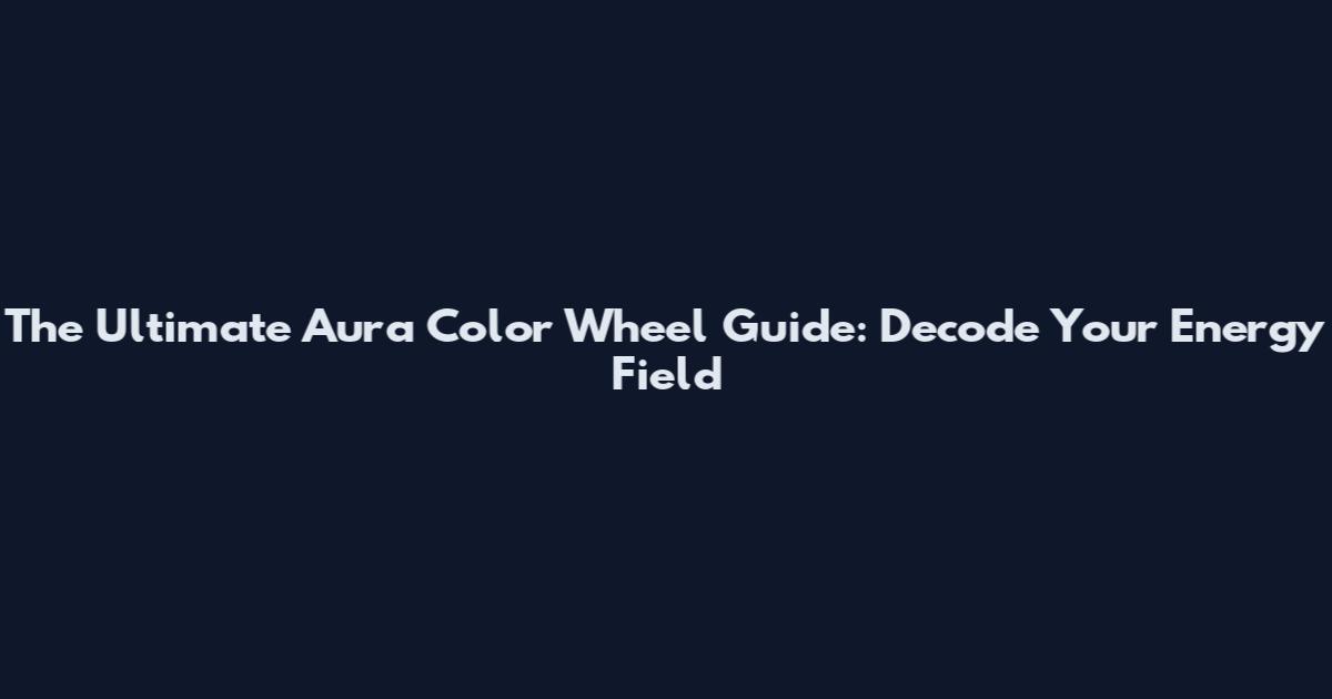 The Ultimate Aura Color Wheel Guide: Decode Your Energy Field