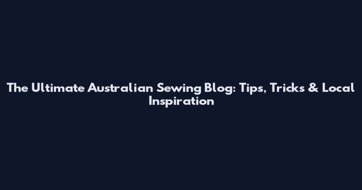 The Ultimate Australian Sewing Blog: Tips, Tricks & Local Inspiration