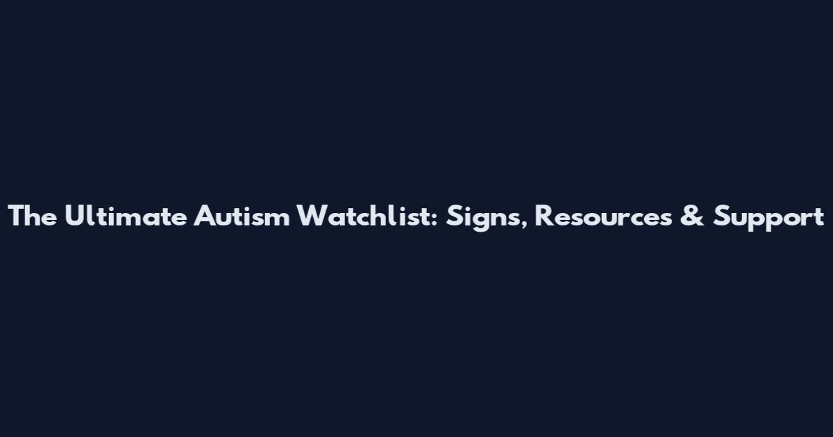 The Ultimate Autism Watchlist: Signs, Resources & Support