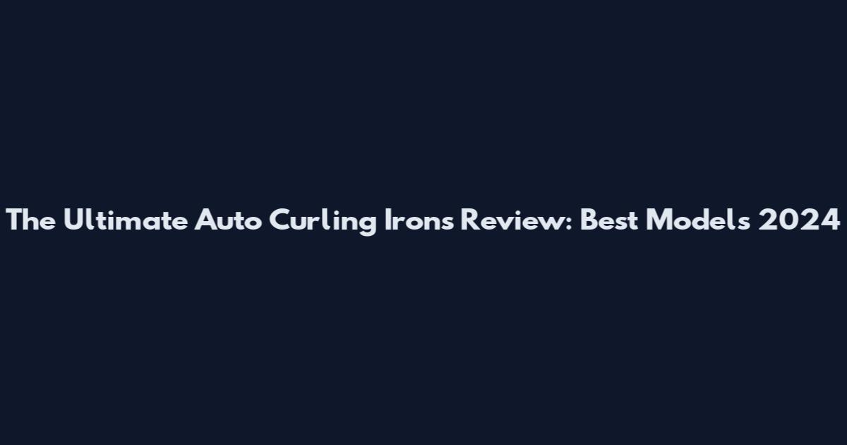 The Ultimate Auto Curling Irons Review: Best Models 2024
