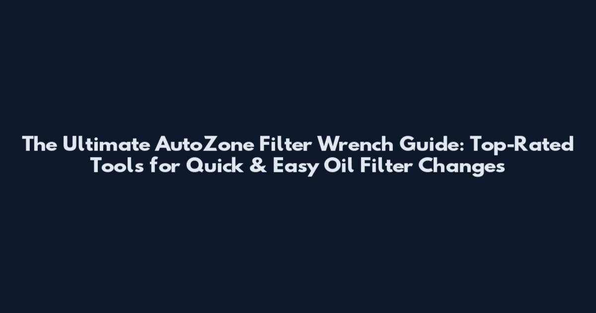 The Ultimate AutoZone Filter Wrench Guide: Top-Rated Tools for Quick & Easy Oil Filter Changes