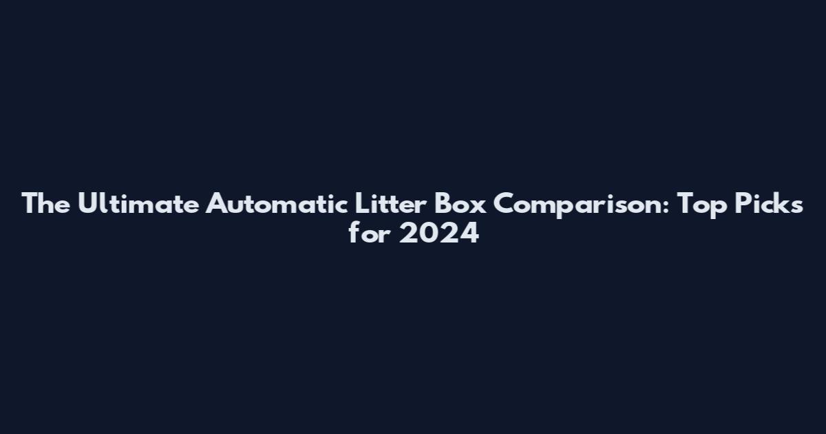 The Ultimate Automatic Litter Box Comparison: Top Picks for 2024