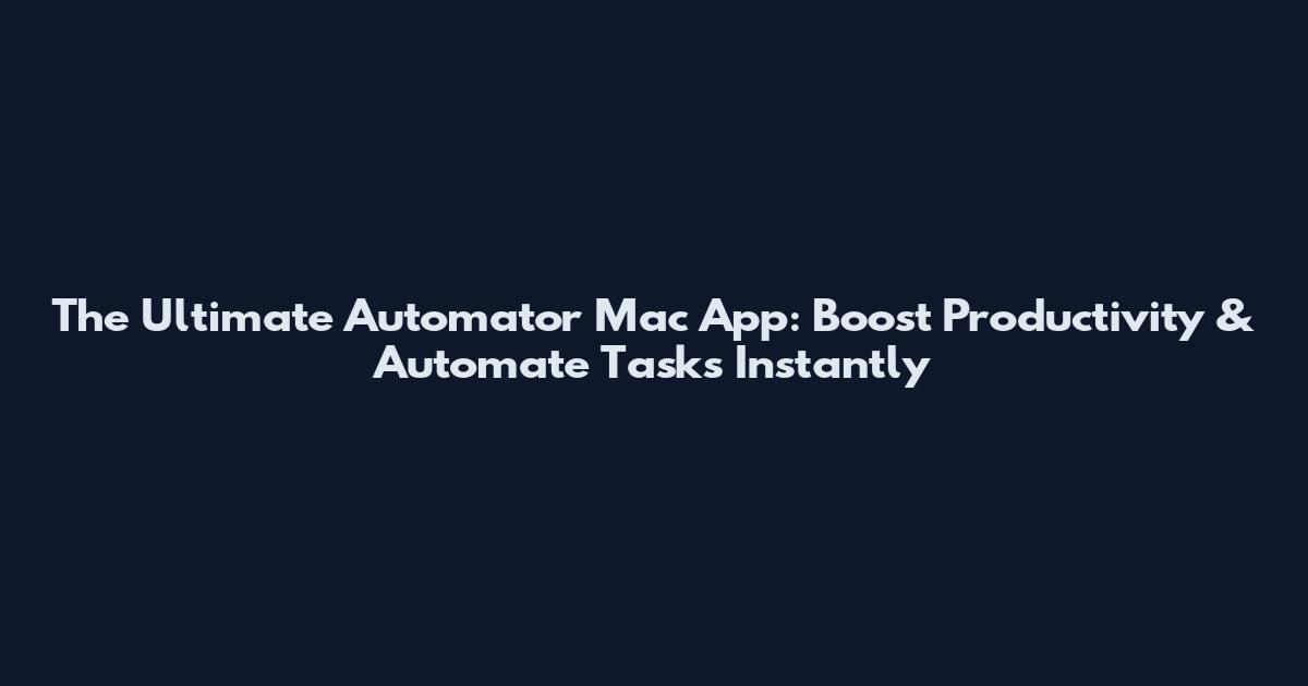 The Ultimate Automator Mac App: Boost Productivity & Automate Tasks Instantly