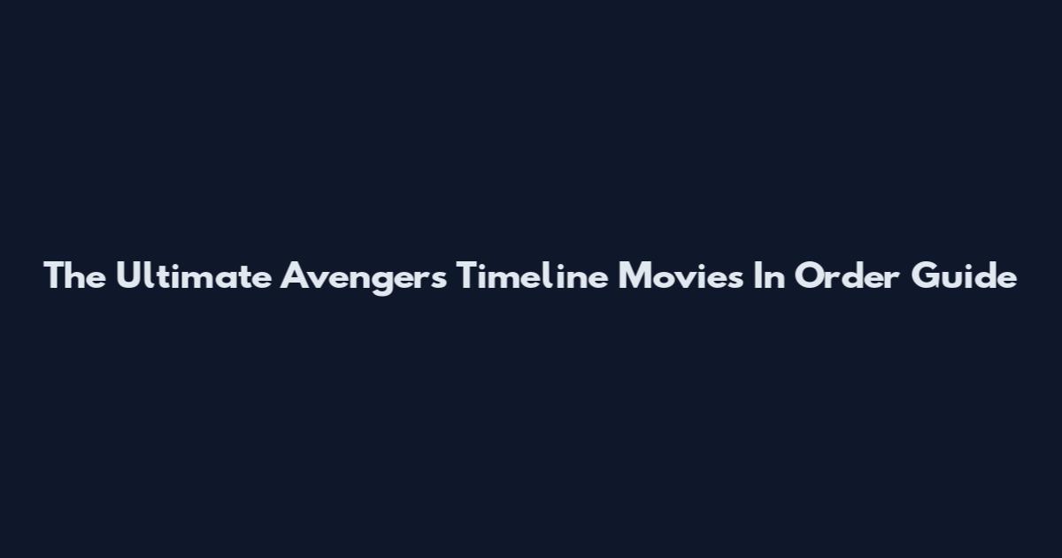 The Ultimate Avengers Timeline Movies In Order Guide