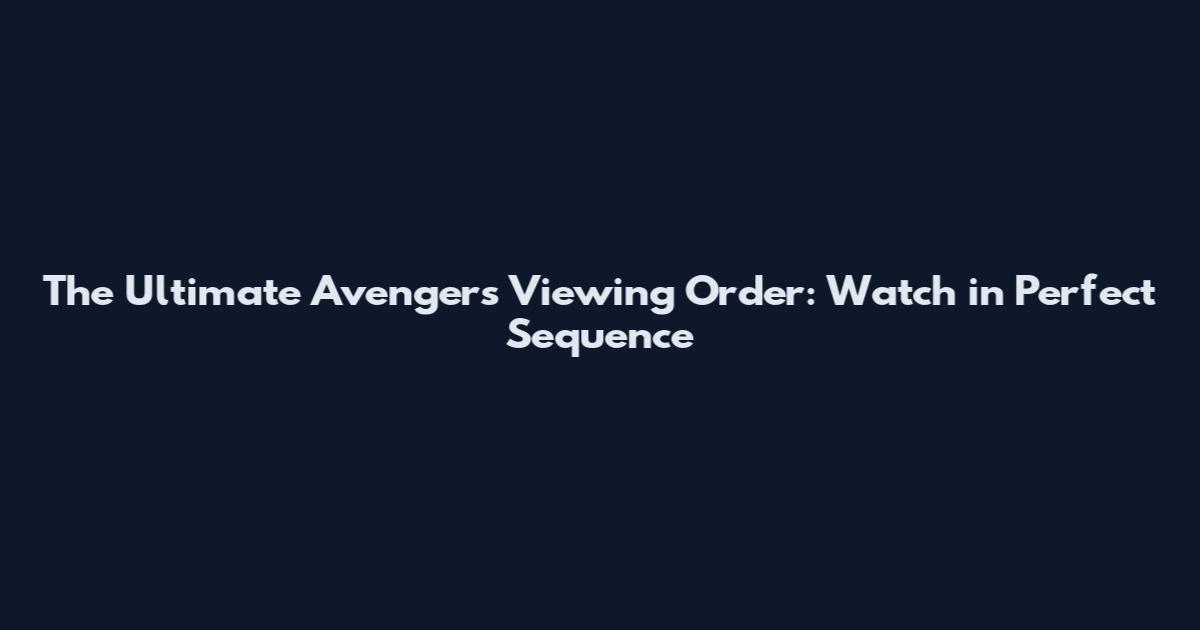 The Ultimate Avengers Viewing Order: Watch in Perfect Sequence
