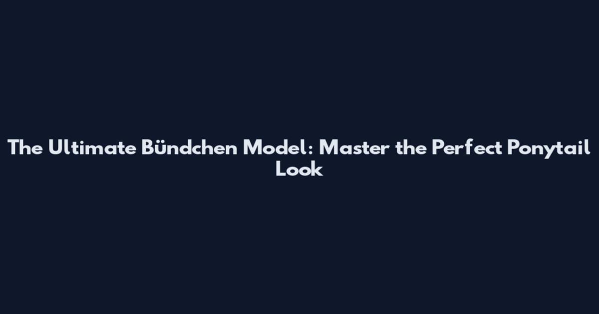 The Ultimate Bündchen Model: Master the Perfect Ponytail Look