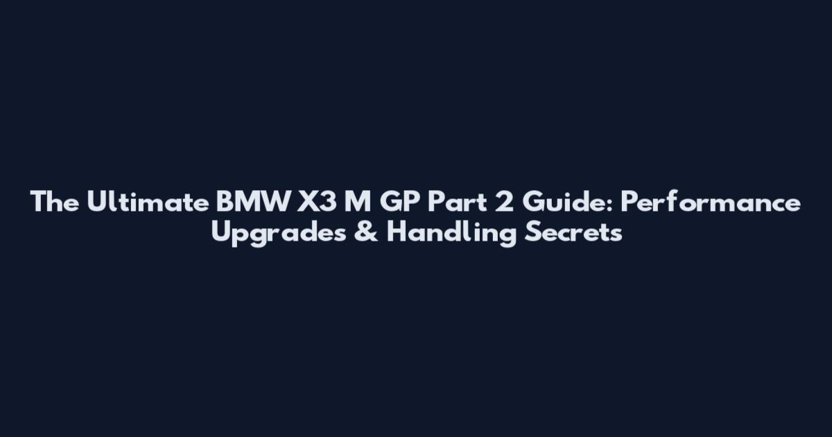 The Ultimate BMW X3 M GP Part 2 Guide: Performance Upgrades & Handling Secrets