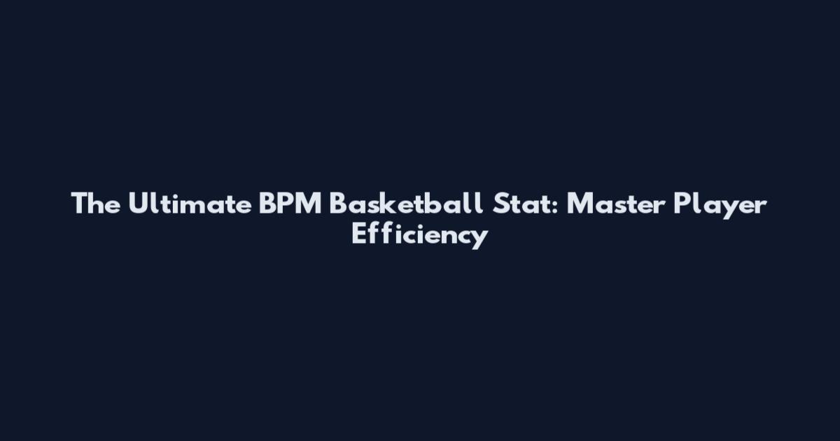 The Ultimate BPM Basketball Stat: Master Player Efficiency