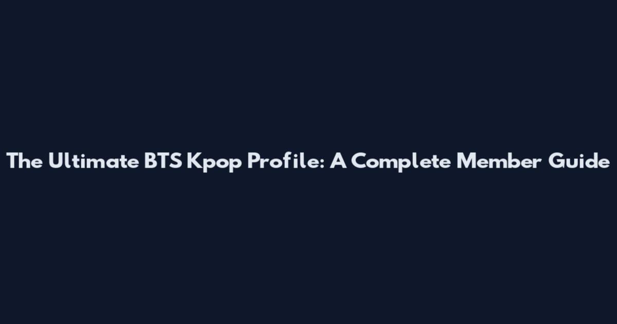 The Ultimate BTS Kpop Profile: A Complete Member Guide