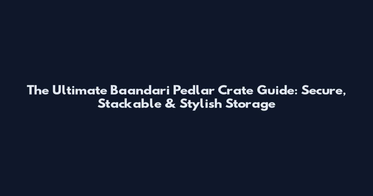 The Ultimate Baandari Pedlar Crate Guide: Secure, Stackable & Stylish Storage