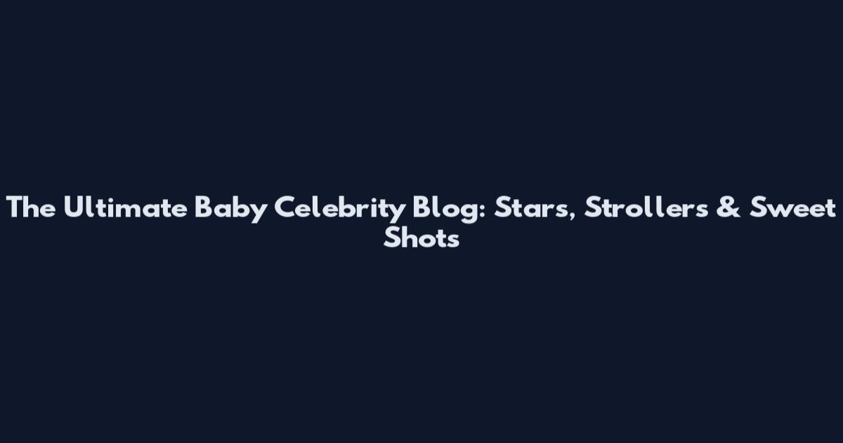 The Ultimate Baby Celebrity Blog: Stars, Strollers & Sweet Shots