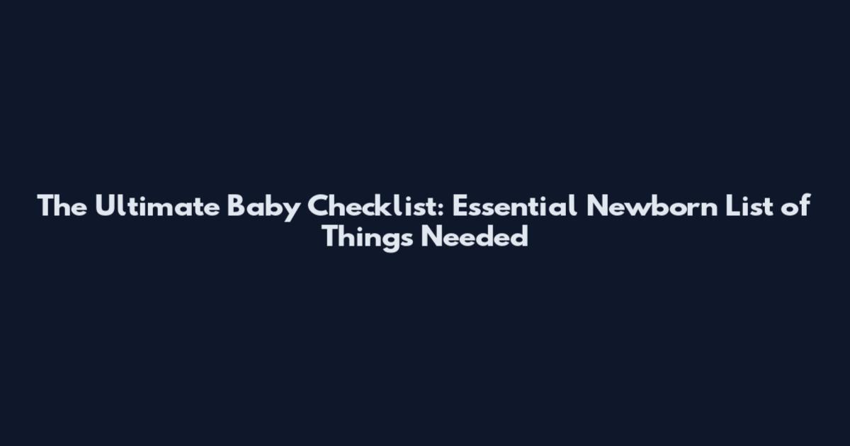 The Ultimate Baby Checklist: Essential Newborn List of Things Needed