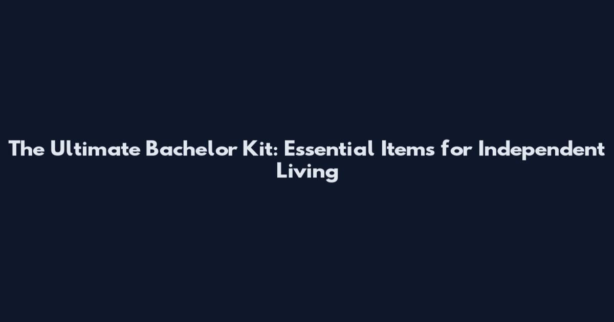 The Ultimate Bachelor Kit: Essential Items for Independent Living