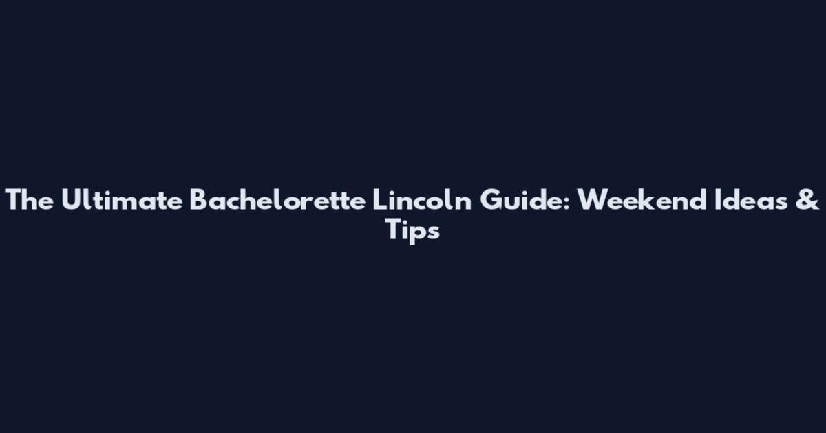 The Ultimate Bachelorette Lincoln Guide: Weekend Ideas & Tips