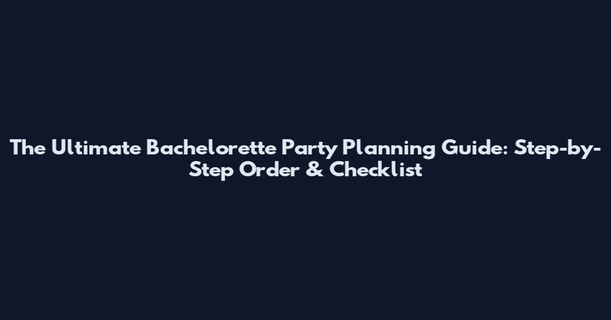 The Ultimate Bachelorette Party Planning Guide: Step-by-Step Order & Checklist