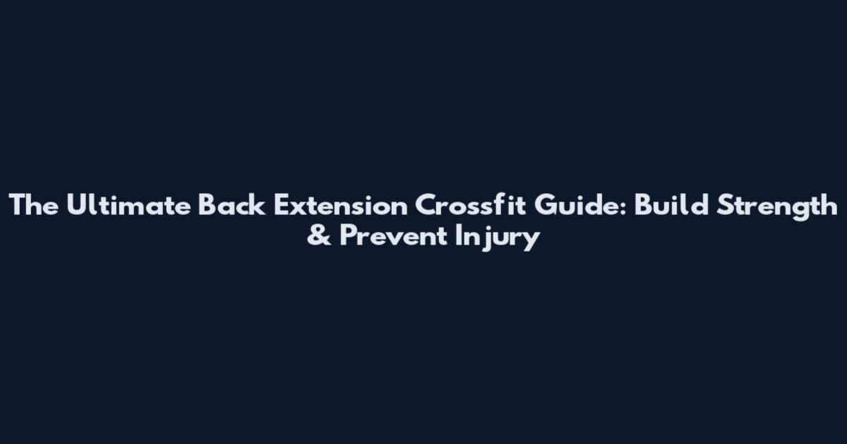 The Ultimate Back Extension Crossfit Guide: Build Strength & Prevent Injury