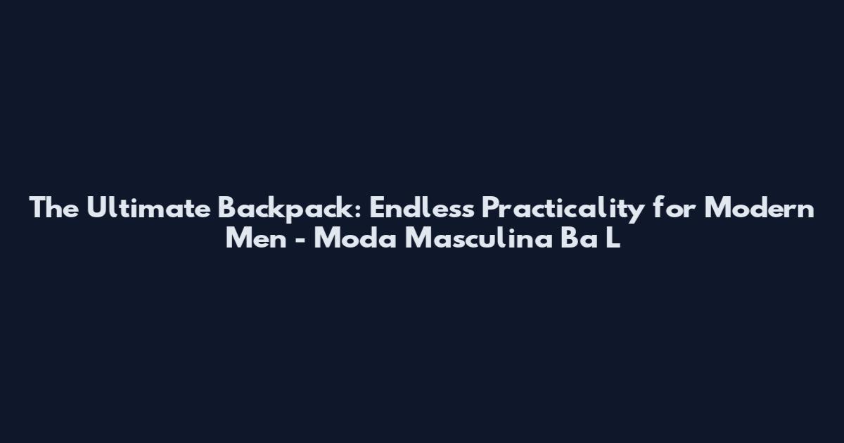 The Ultimate Backpack: Endless Practicality for Modern Men - Moda Masculina Ba L