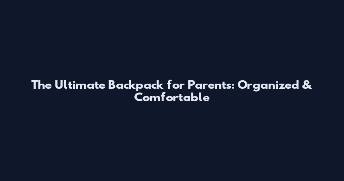 The Ultimate Backpack for Parents: Organized & Comfortable
