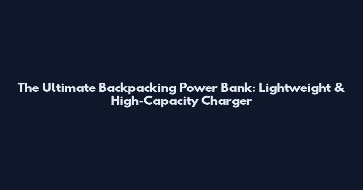 The Ultimate Backpacking Power Bank: Lightweight & High-Capacity Charger