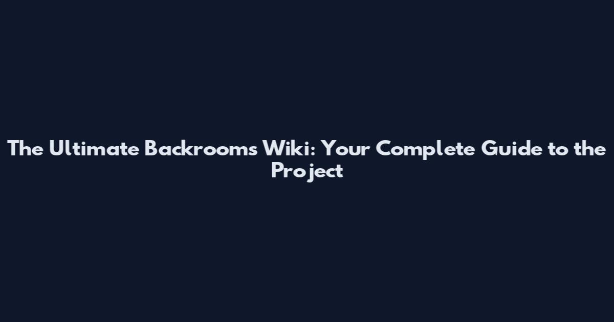 The Ultimate Backrooms Wiki: Your Complete Guide to the Project