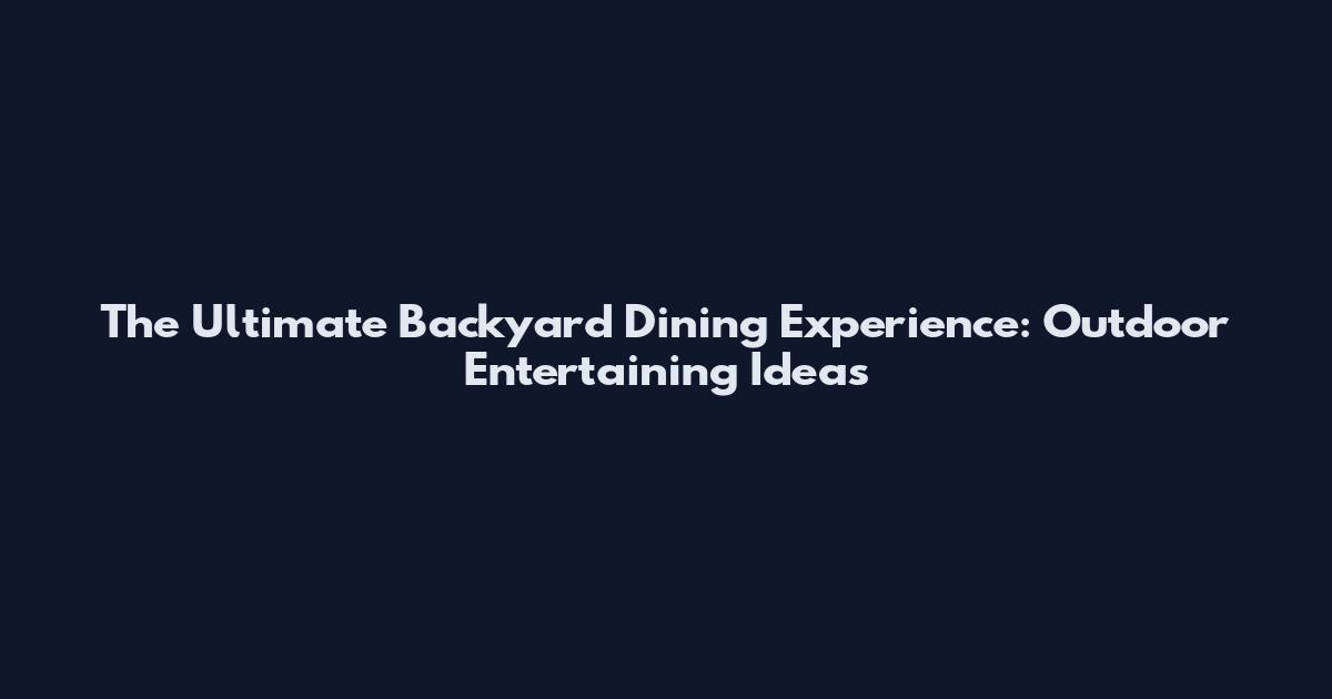 The Ultimate Backyard Dining Experience: Outdoor Entertaining Ideas