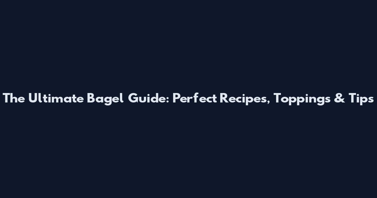 The Ultimate Bagel Guide: Perfect Recipes, Toppings & Tips