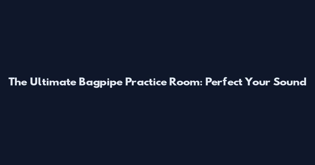 The Ultimate Bagpipe Practice Room: Perfect Your Sound