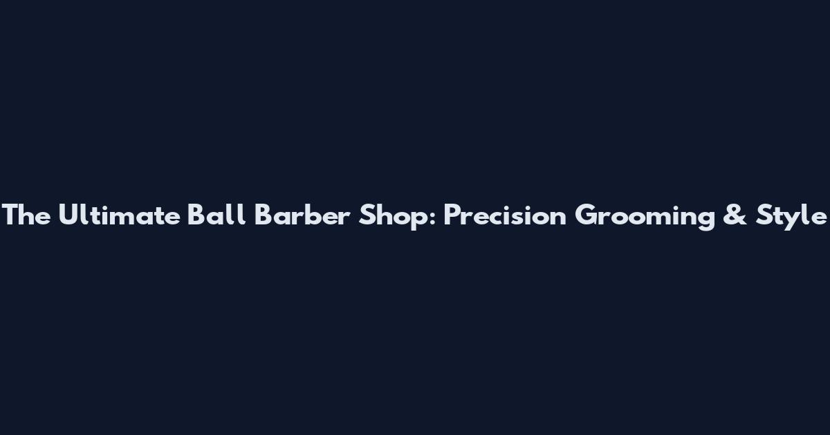 The Ultimate Ball Barber Shop: Precision Grooming & Style