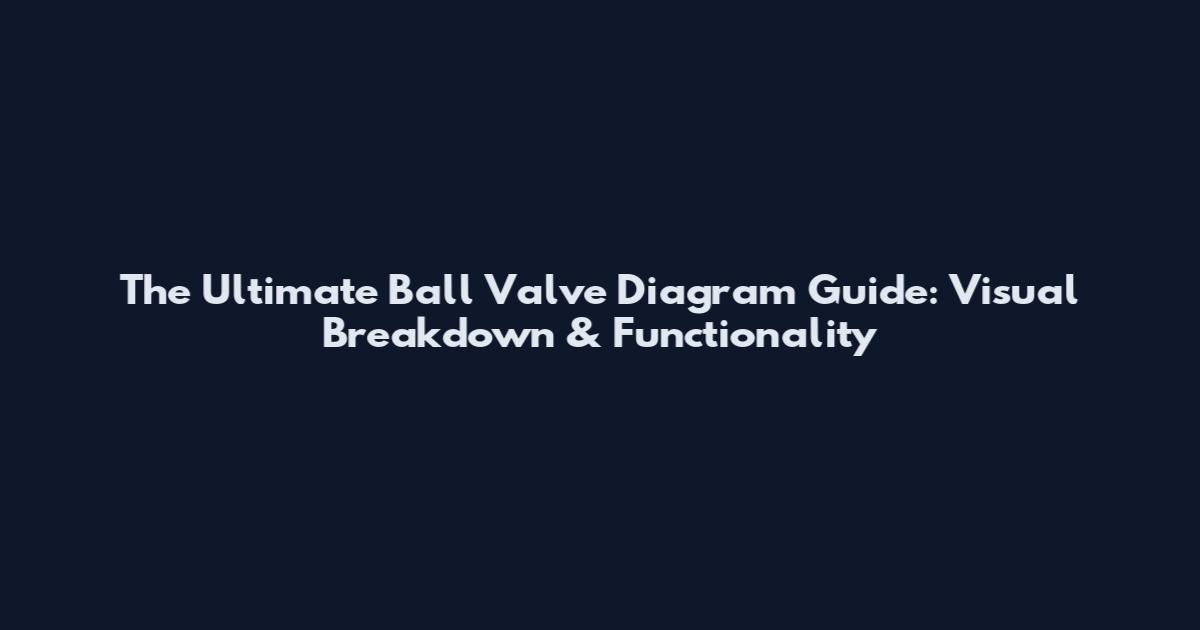 The Ultimate Ball Valve Diagram Guide: Visual Breakdown & Functionality