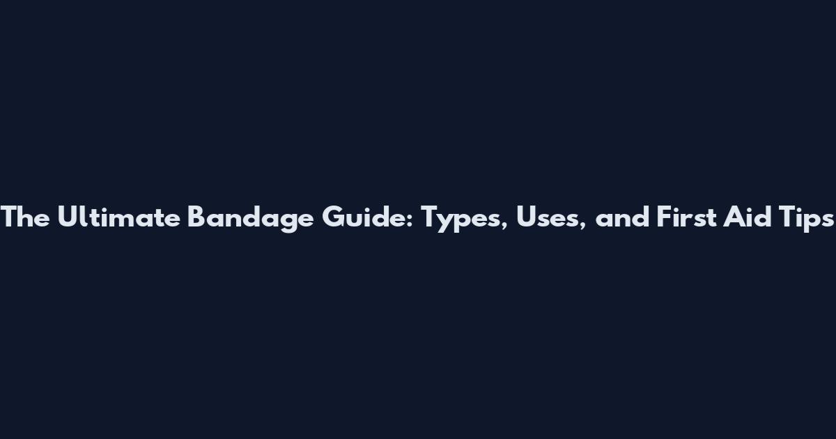 The Ultimate Bandage Guide: Types, Uses, and First Aid Tips