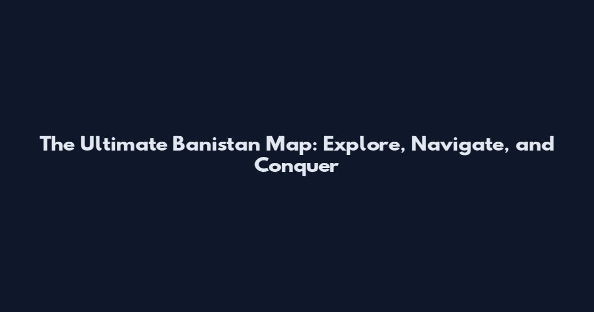 The Ultimate Banistan Map: Explore, Navigate, and Conquer