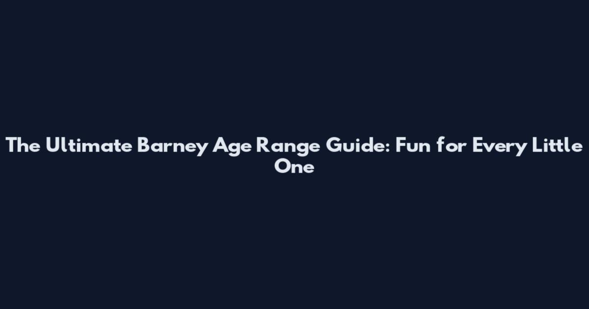 The Ultimate Barney Age Range Guide: Fun for Every Little One