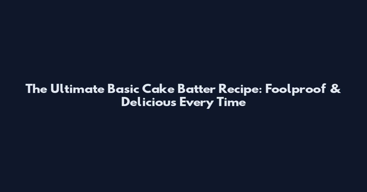 The Ultimate Basic Cake Batter Recipe: Foolproof & Delicious Every Time