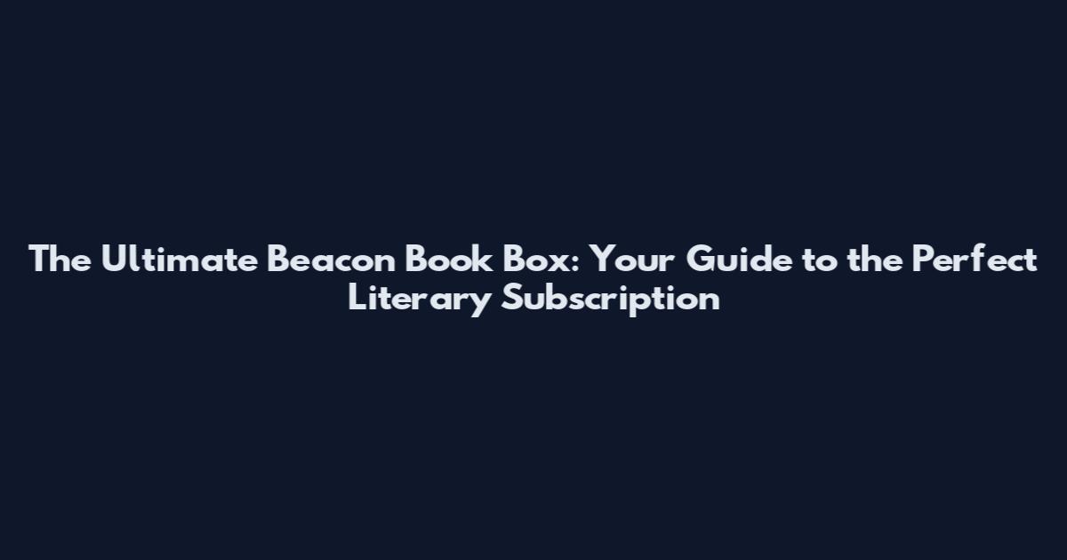 The Ultimate Beacon Book Box: Your Guide to the Perfect Literary Subscription