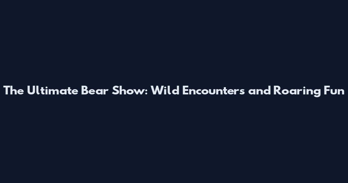 The Ultimate Bear Show: Wild Encounters and Roaring Fun