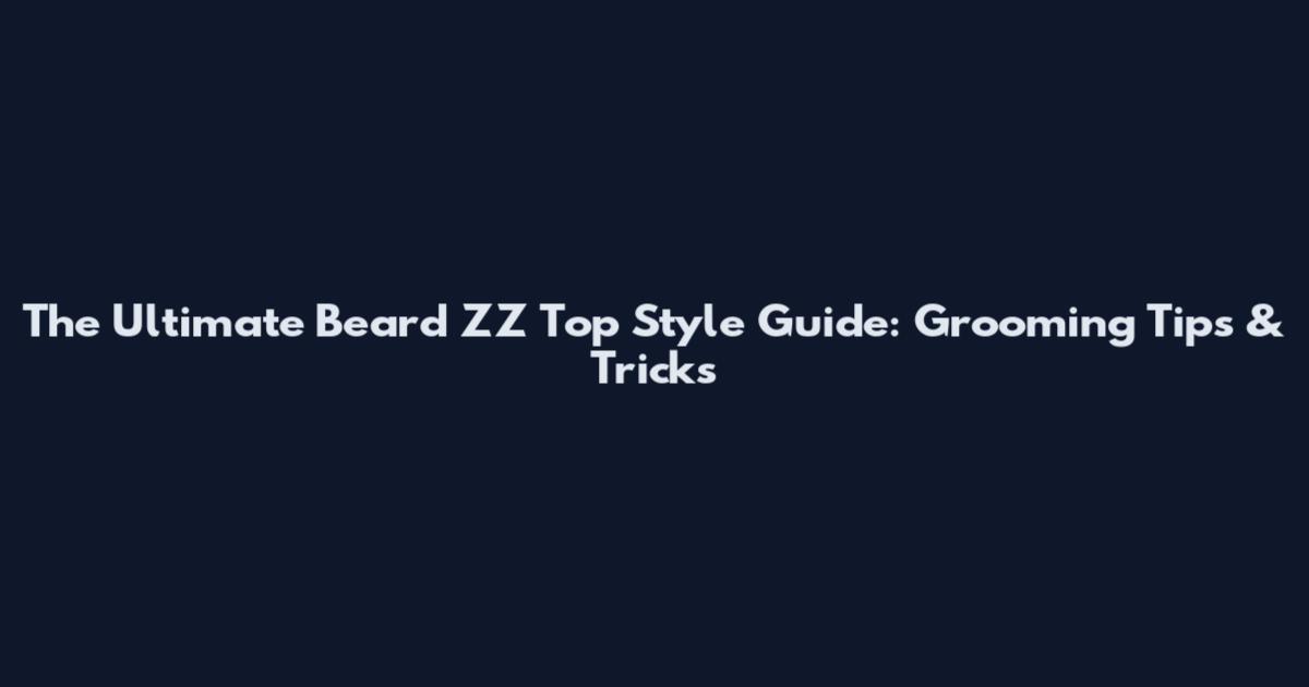 The Ultimate Beard ZZ Top Style Guide: Grooming Tips & Tricks