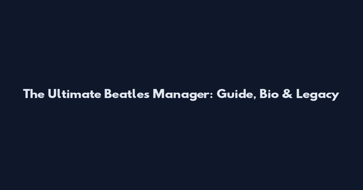 The Ultimate Beatles Manager: Guide, Bio & Legacy